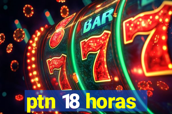 ptn 18 horas